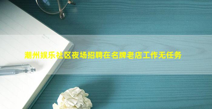 潮州娱乐社区夜场招聘在名牌老店工作无任务